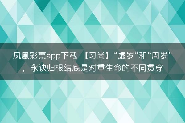 凤凰彩票app下载 【习尚】“虚岁”和“周岁”,永诀归根结底是对重生命的不同贯穿