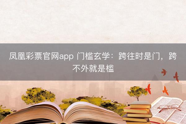 凤凰彩票官网app 门槛玄学:跨往时是门,跨不外就是槛