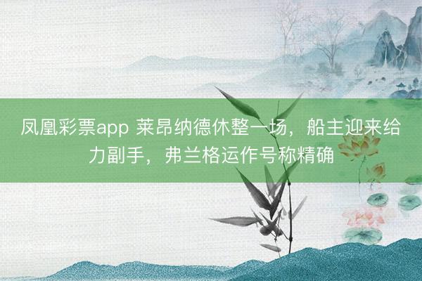 凤凰彩票app 莱昂纳德休整一场，船主迎来给力副手，弗兰格运作号称精确
