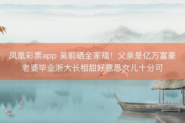 凤凰彩票app 吴前晒全家福!父亲是亿万富豪老婆毕业浙大长相甜好意思女儿十分可