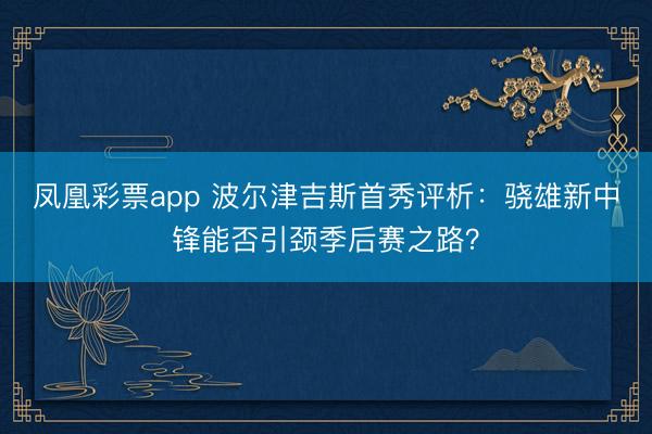 凤凰彩票app 波尔津吉斯首秀评析：骁雄新中锋能否引颈季后赛之路？