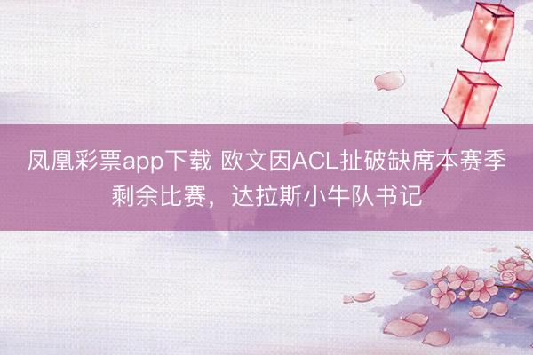凤凰彩票app下载 欧文因ACL扯破缺席本赛季剩余比赛，达拉斯小牛队书记