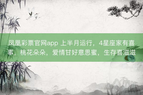 凤凰彩票官网app 上半月运行，4星座家有喜事，桃花朵朵，爱情甘好意思蜜，生存喜滋滋