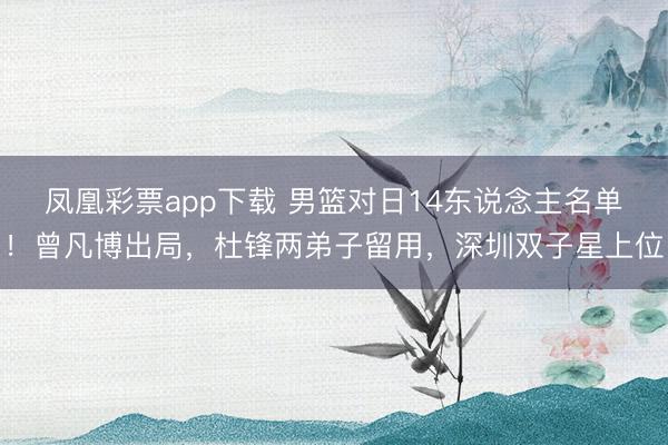 凤凰彩票app下载 男篮对日14东说念主名单!曾凡博出局,杜锋两弟子留用,深圳双子星上位