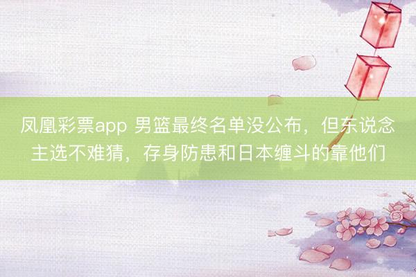凤凰彩票app 男篮最终名单没公布,但东说念主选不难猜,存身防患和日本缠斗的靠他们