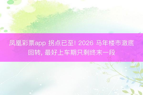 凤凰彩票app 拐点已至! 2026 马年楼市澈底回转, 最好上车期只剩终末一段
