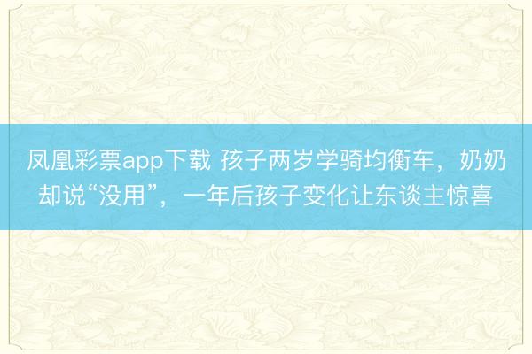 凤凰彩票app下载 孩子两岁学骑均衡车，奶奶却说“没用”，一年后孩子变化让东谈主惊喜