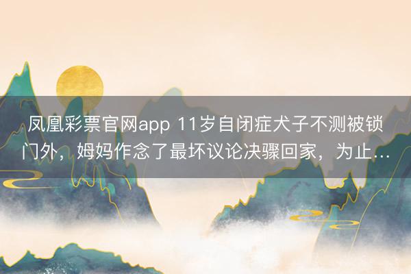 凤凰彩票官网app 11岁自闭症犬子不测被锁门外，姆妈作念了最坏议论决骤回家，为止…