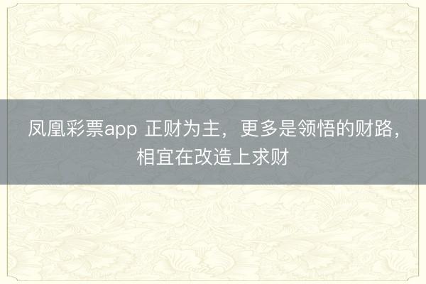凤凰彩票app 正财为主,更多是领悟的财路,相宜在改造上求财