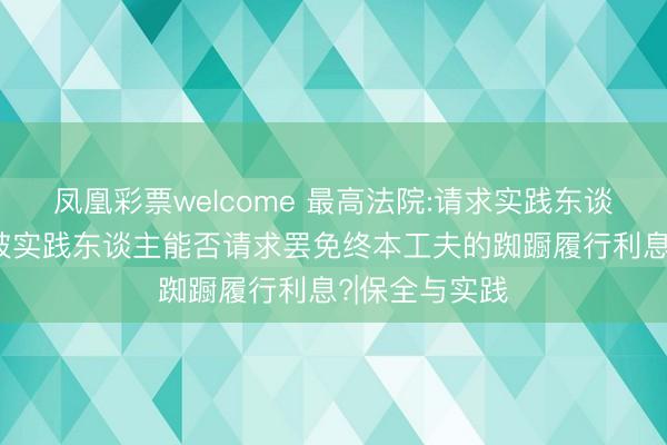 凤凰彩票welcome 最高法院:请求实践东谈主请求终本,被实践东谈主能否请求罢免终本工夫的踟蹰履行利息?|保全与实践