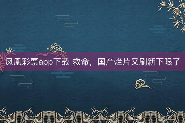 凤凰彩票app下载 救命，国产烂片又刷新下限了