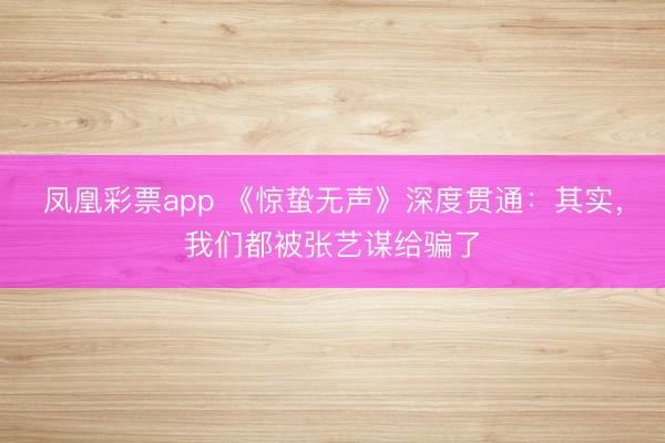 凤凰彩票app 《惊蛰无声》深度贯通：其实，我们都被张艺谋给骗了
