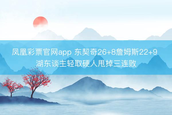 凤凰彩票官网app 东契奇26+8詹姆斯22+9 湖东谈主轻取硬人甩掉三连败