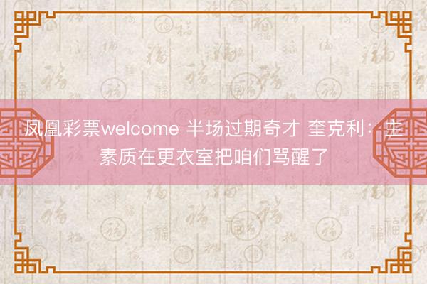 凤凰彩票welcome 半场过期奇才 奎克利:主素质在更衣室把咱们骂醒了