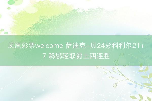 凤凰彩票welcome 萨迪克-贝24分科利尔21+7 鹈鹕轻取爵士四连胜