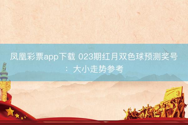 凤凰彩票app下载 023期红月双色球预测奖号:大小走势参考