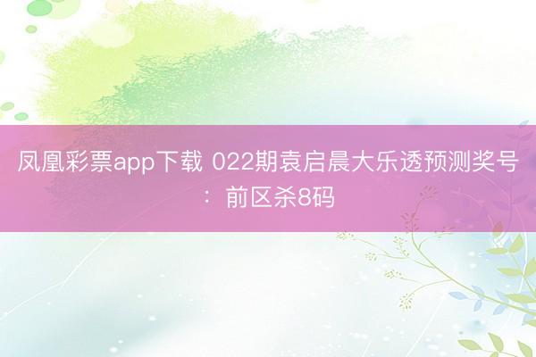 凤凰彩票app下载 022期袁启晨大乐透预测奖号:前区杀8码