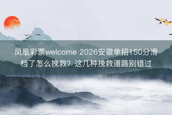 凤凰彩票welcome 2026安徽单招150分滑档了怎么挽救？这几种挽救道路别错过
