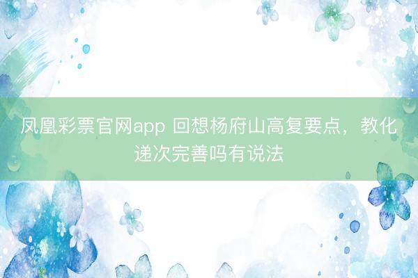 凤凰彩票官网app 回想杨府山高复要点,教化递次完善吗有说法