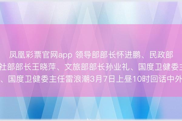 凤凰彩票官网app 领导部部长怀进鹏、民政部部长陆治原、东说念主社部部长王晓萍、文旅部部长孙业礼、国度卫健委主任雷浪潮3月7日上昼10时回话中外记者发问