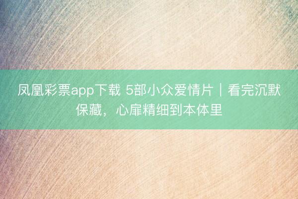凤凰彩票app下载 5部小众爱情片｜看完沉默保藏，心扉精细到本体里