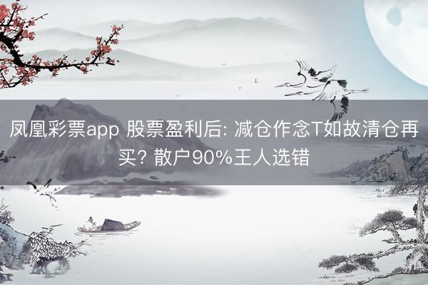 凤凰彩票app 股票盈利后: 减仓作念T如故清仓再买? 散户90%王人选错