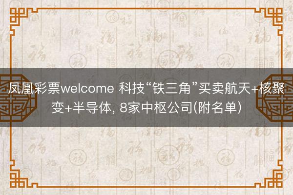 凤凰彩票welcome 科技“铁三角”买卖航天+核聚变+半导体， 8家中枢公司(附名单)